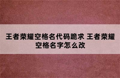 王者荣耀空格名代码跪求 王者荣耀空格名字怎么改